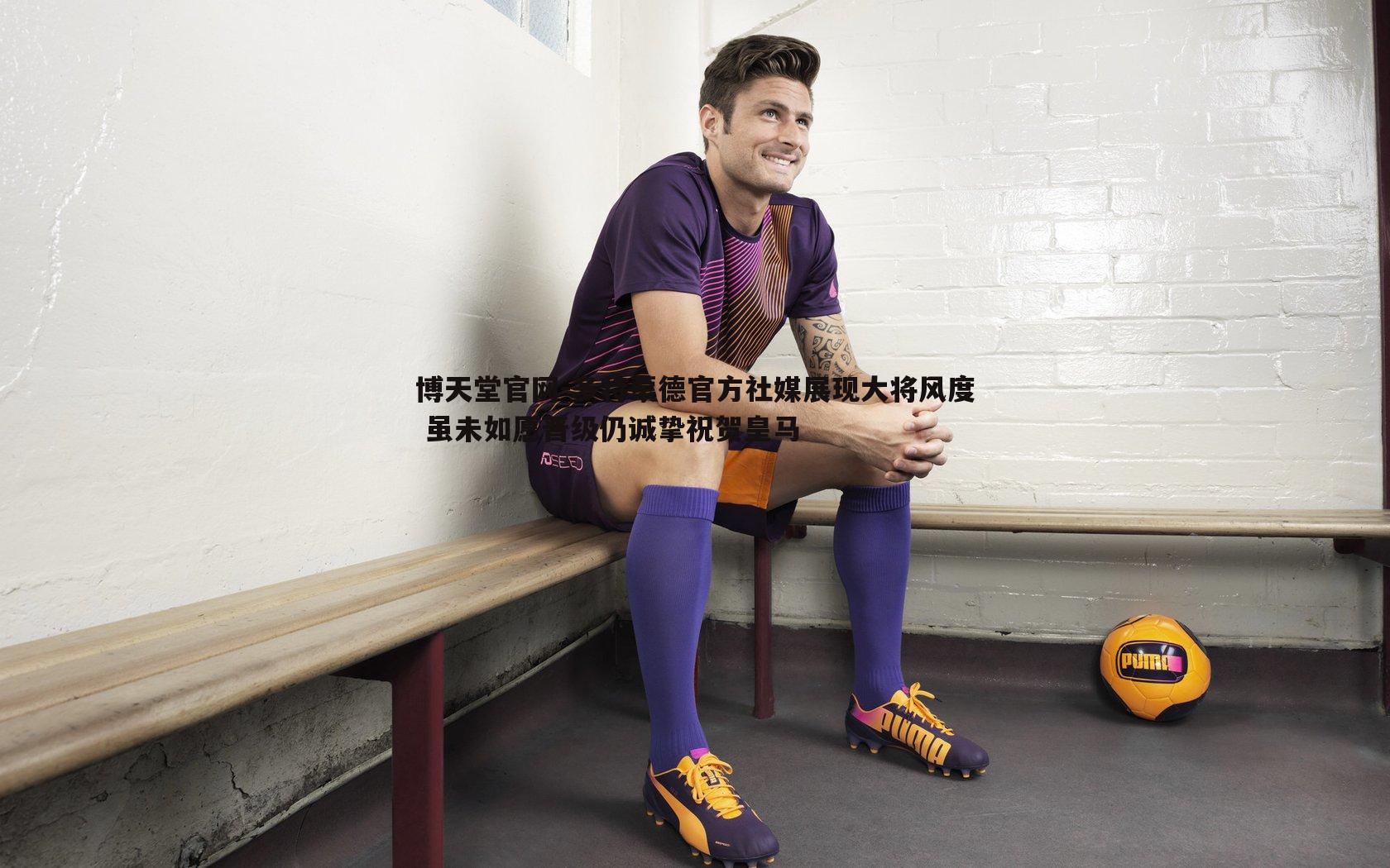 多特蒙德官方社媒展现大将风度 虽未如愿晋级仍诚挚祝贺皇马