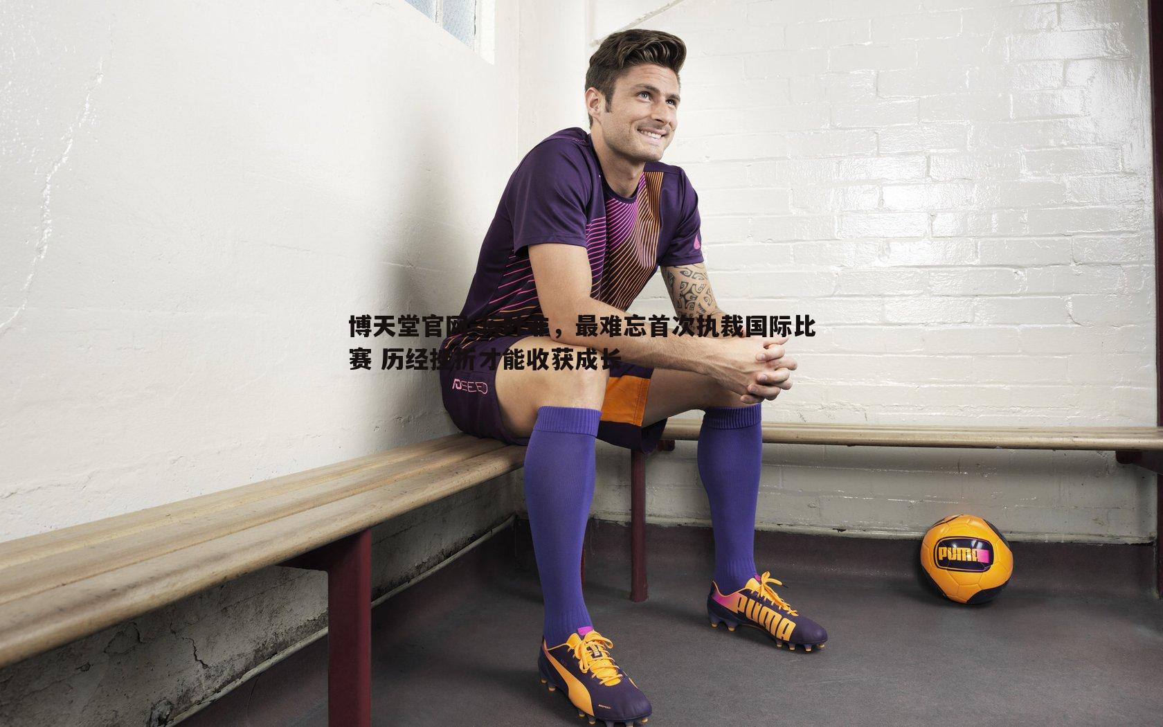 蒋叶非，最难忘首次执裁国际比赛 历经挫折才能收获成长