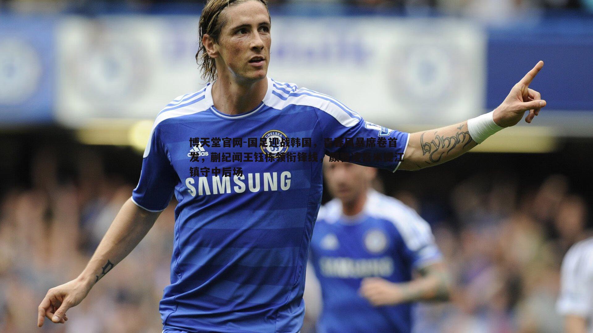 国足迎战韩国,青春风暴席卷首发,蒯纪闻王钰栋领衔锋线,颜骏凌吾米提江镇守中后场