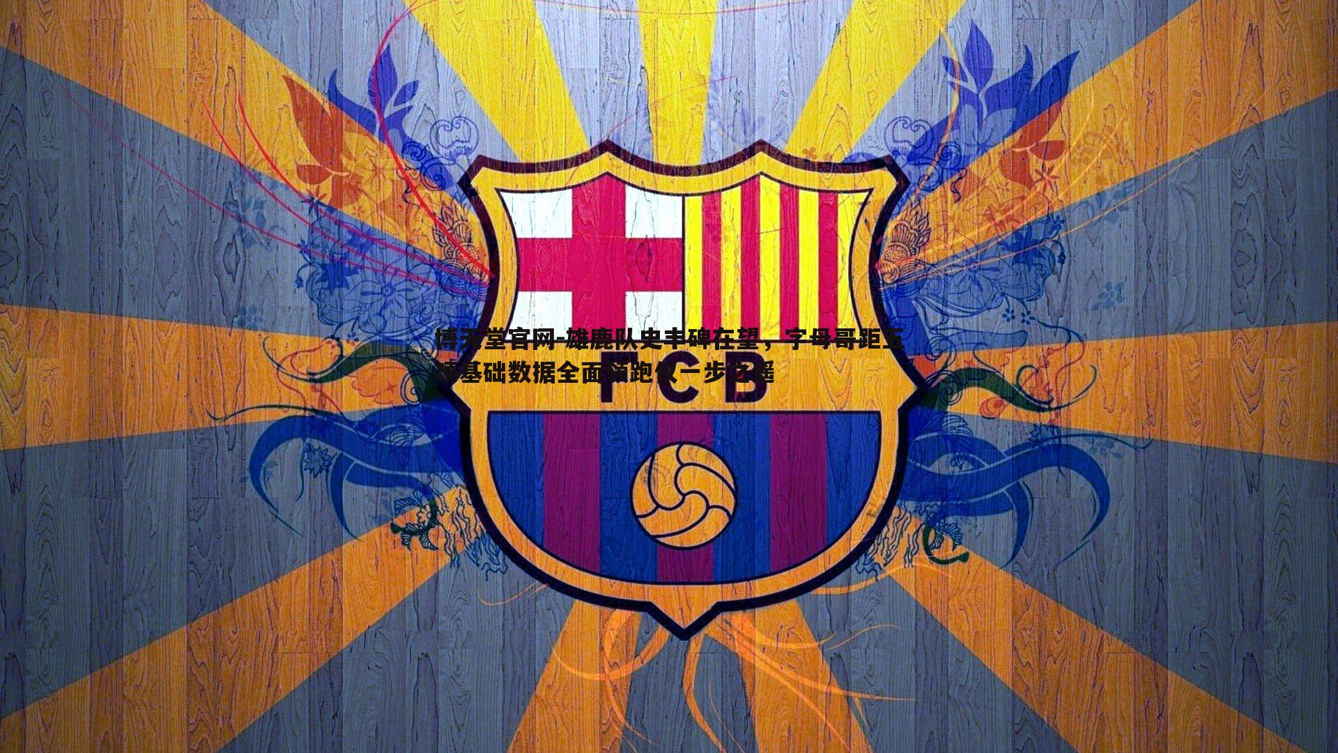 雄鹿队史丰碑在望，字母哥距五项基础数据全面领跑仅一步之遥