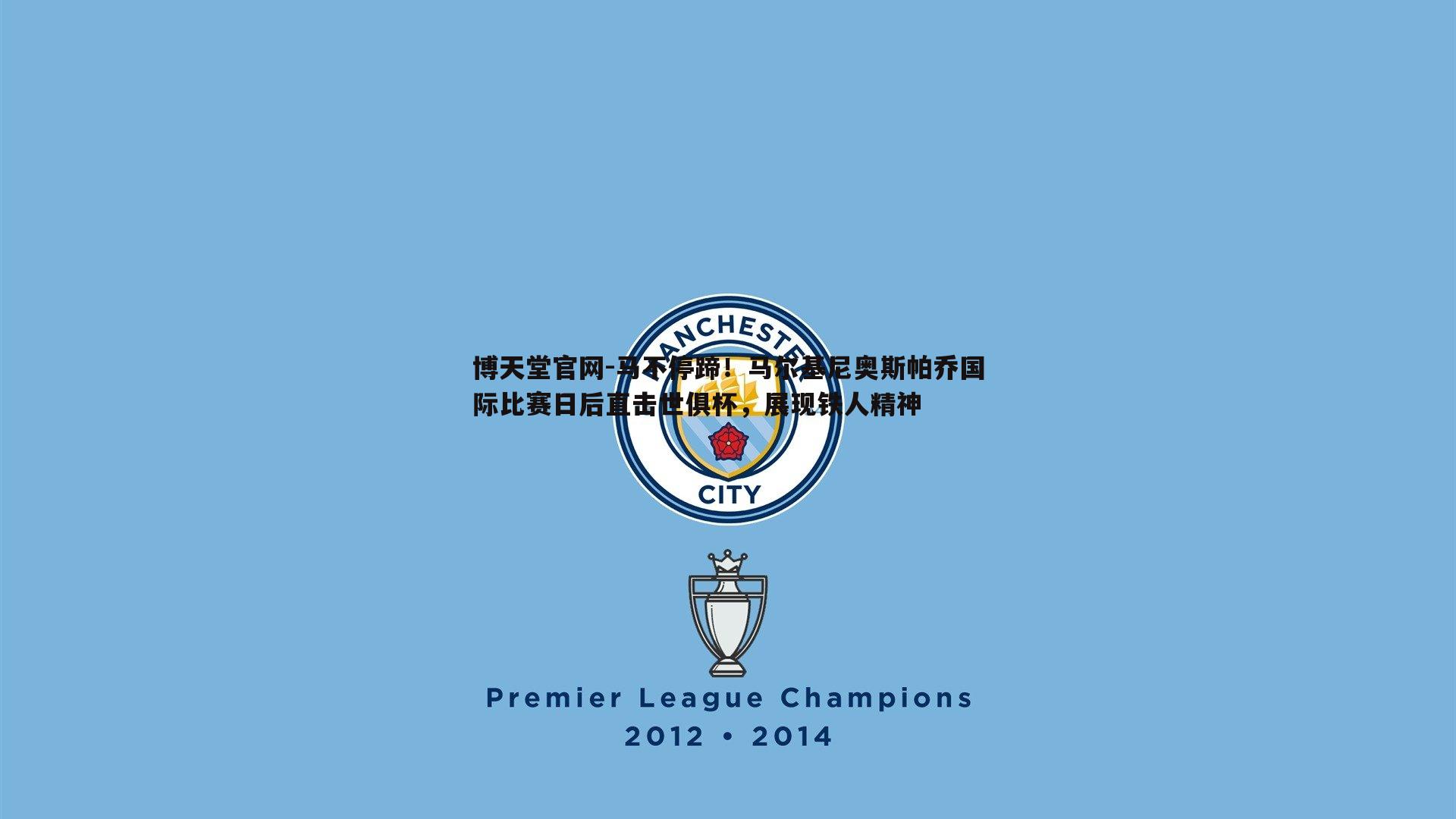 马不停蹄!马尔基尼奥斯帕乔国际比赛日后直击世俱杯,展现铁人精神